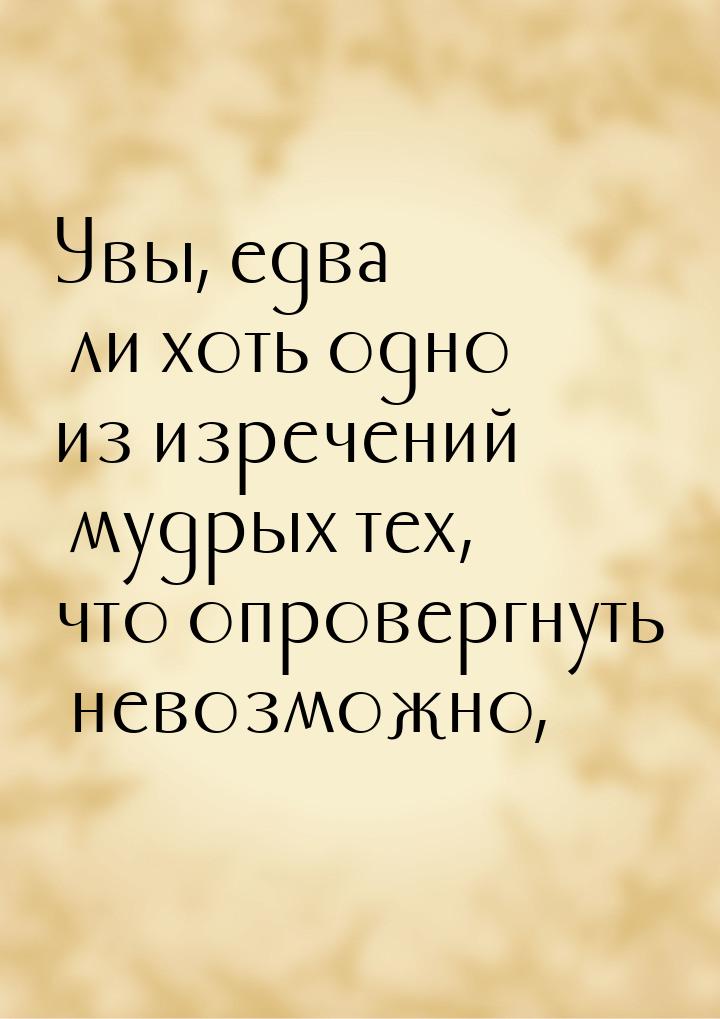 Увы, едва ли хоть одно из изречений мудрых тех, что опровергнуть невозможно,