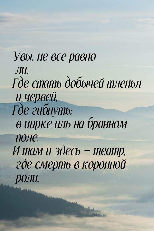 Увы, не все равно ли, Где стать добычей тленья и червей, Где гибнуть: в цирке иль на бранн