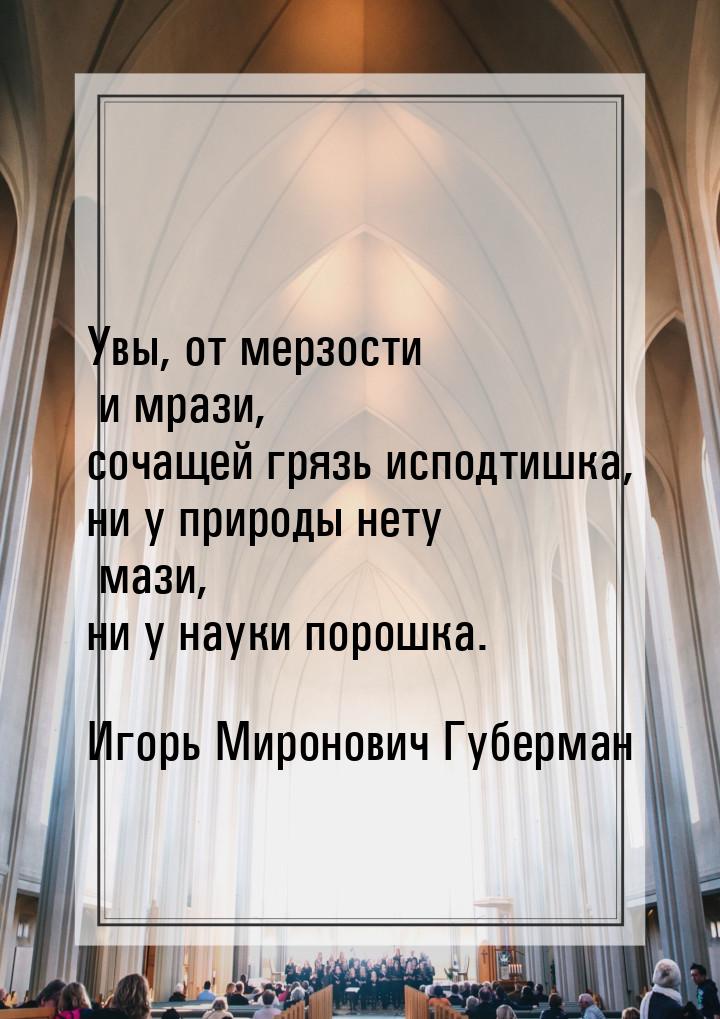 Увы, от мерзости и мрази, сочащей грязь исподтишка, ни у природы нету мази, ни у науки пор