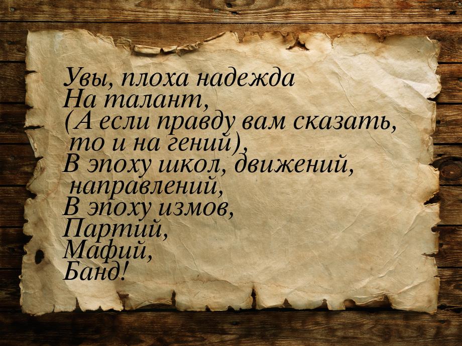 Увы, плоха надежда На талант, (А если правду вам сказать, то и на гений), В эпоху школ, дв