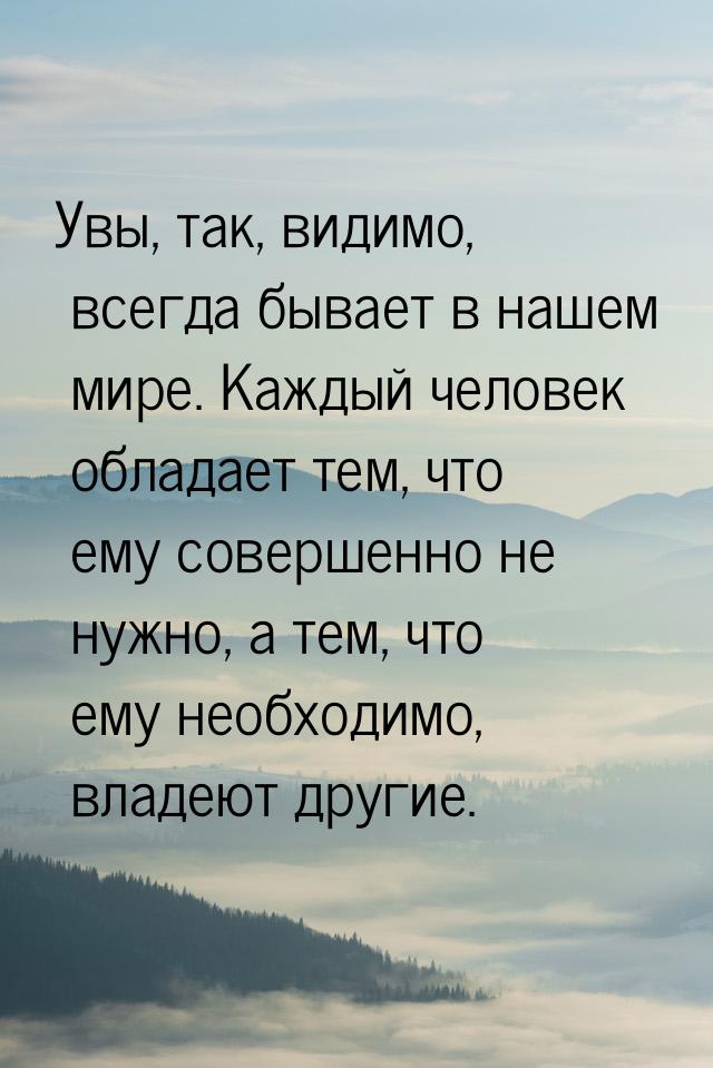 Увы, так, видимо, всегда бывает в нашем мире. Каждый человек обладает тем, что ему соверше