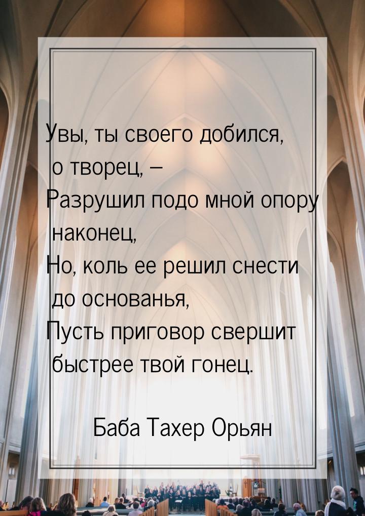 Увы, ты своего добился, о творец, – Разрушил подо мной опору наконец, Но, коль ее решил сн