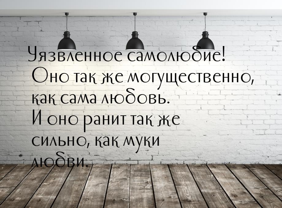 Уязвленное самолюбие! Оно так же могущественно, как сама любовь. И оно ранит так же сильно