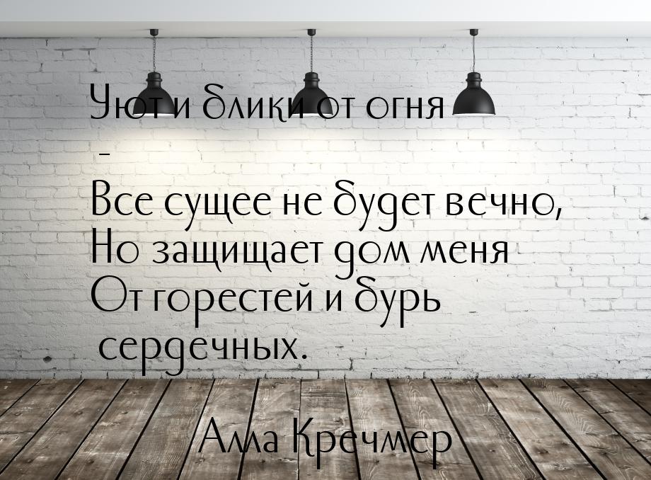 Уют и блики от огня - Все сущее не будет вечно, Но защищает дом меня От горестей и бурь се