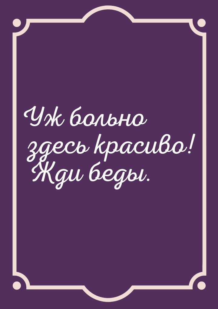 Уж больно здесь красиво! Жди беды.