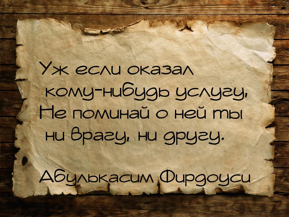 Уж если оказал кому-нибудь услугу, Не поминай о ней ты ни врагу, ни другу.