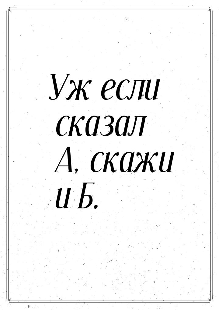 Уж если сказал А, скажи и Б.