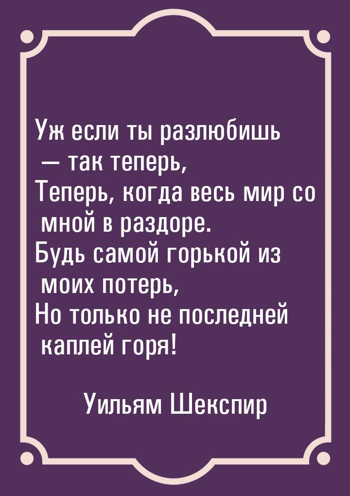 Уж если ты разлюбишь  так теперь, Теперь, когда весь мир со мной в раздоре. Будь са