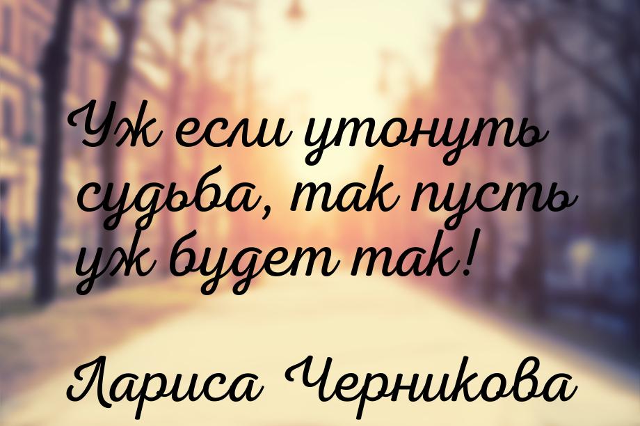 Уж если утонуть судьба, так пусть уж будет так!