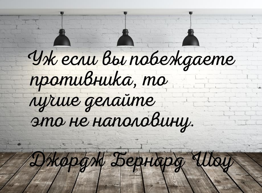 Уж если вы побеждаете противника, то лучше делайте это не наполовину.