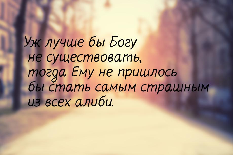 Уж лучше бы Богу не существовать, тогда Ему не пришлось бы стать самым страшным из всех ал