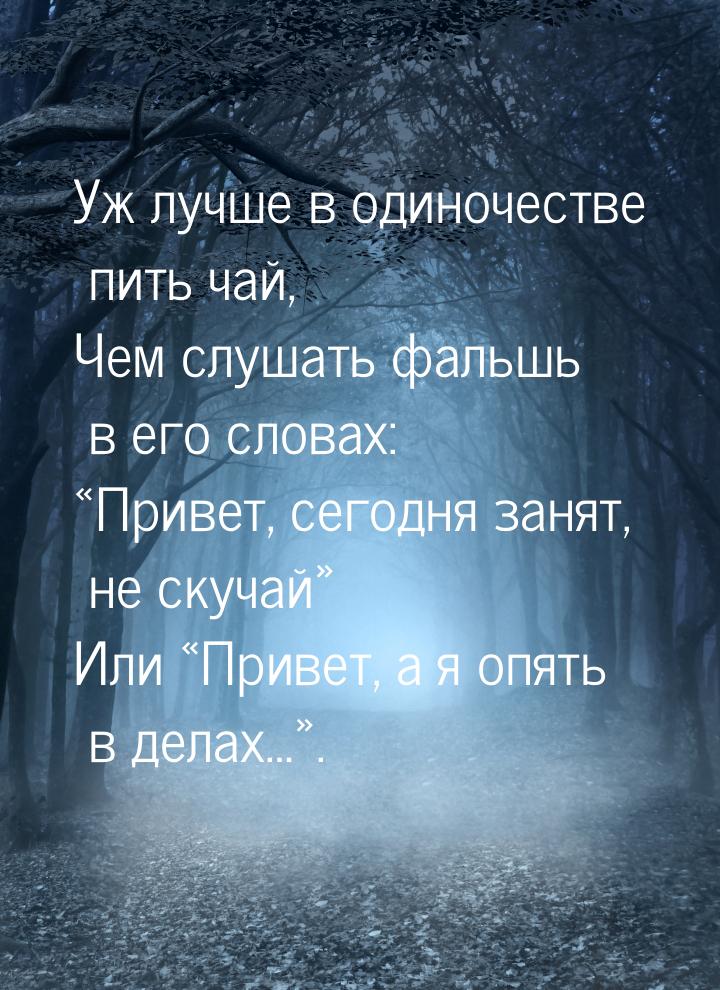 Уж лучше в одиночестве пить чай, Чем слушать фальшь в его словах: «Привет, сегодня занят, 