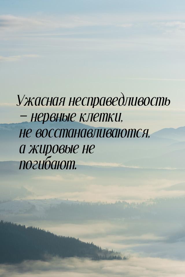 Ужасная несправедливость  нервные клетки, не восстанавливаются, а жировые не погиба