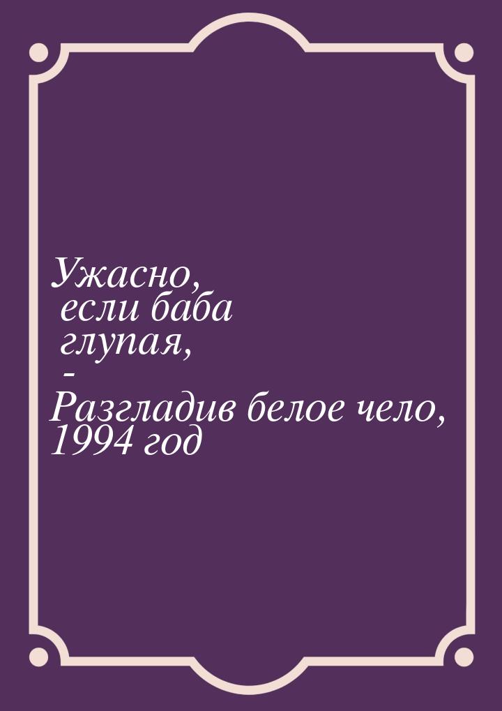 Ужасно, если баба глупая, - Разгладив белое чело, 1994 год