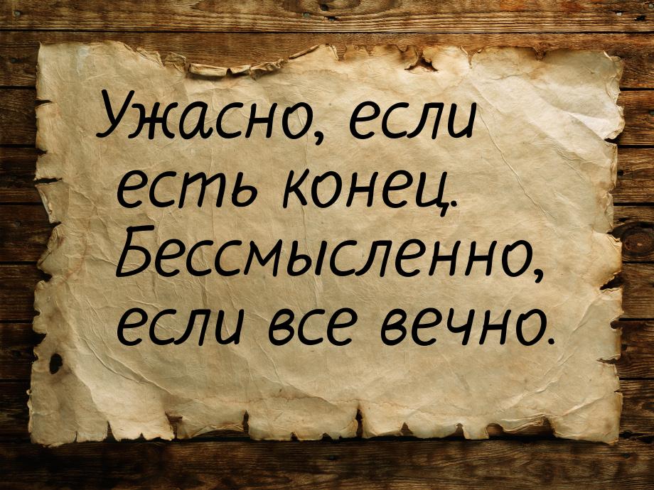 Ужасно, если есть конец. Бессмысленно, если все вечно.