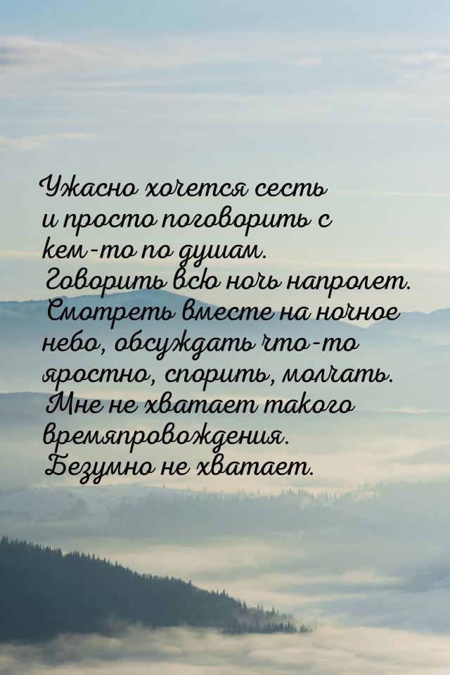 Ужасно хочется сесть и просто поговорить с кем-то по душам. Говорить всю ночь напролет. См