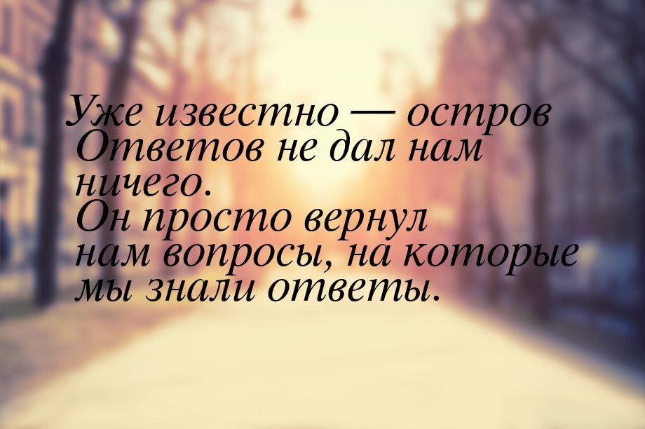 Уже известно  остров Ответов не дал нам ничего. Он просто вернул нам вопросы, на ко