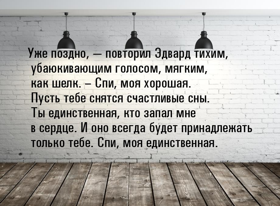 Уже поздно,  повторил Эдвард тихим, убаюкивающим голосом, мягким, как шелк. – Спи, 