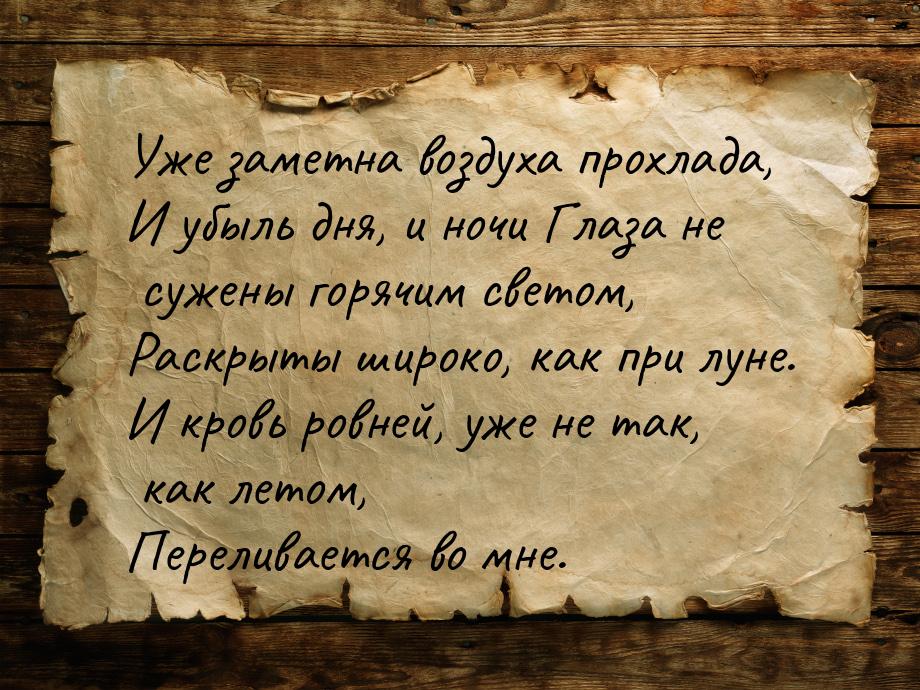 Уже заметна воздуха прохлада, И убыль дня, и ночи Глаза не сужены горячим светом, Раскрыты