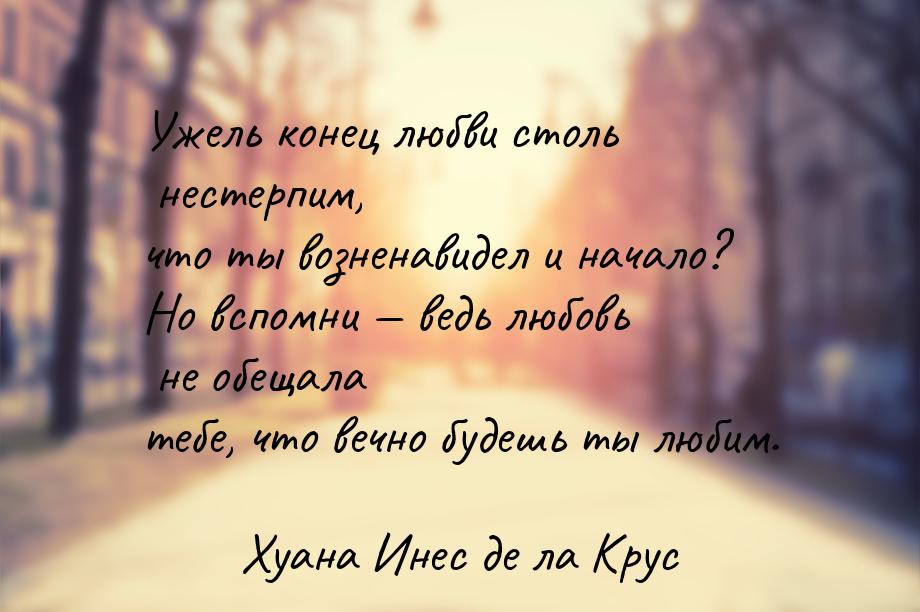 Ужель конец любви столь нестерпим, что ты возненавидел и начало? Но вспомни  ведь л