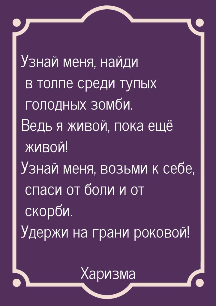 Узнай меня, найди в толпе среди тупых голодных зомби. Ведь я живой, пока ещё живой! Узнай 