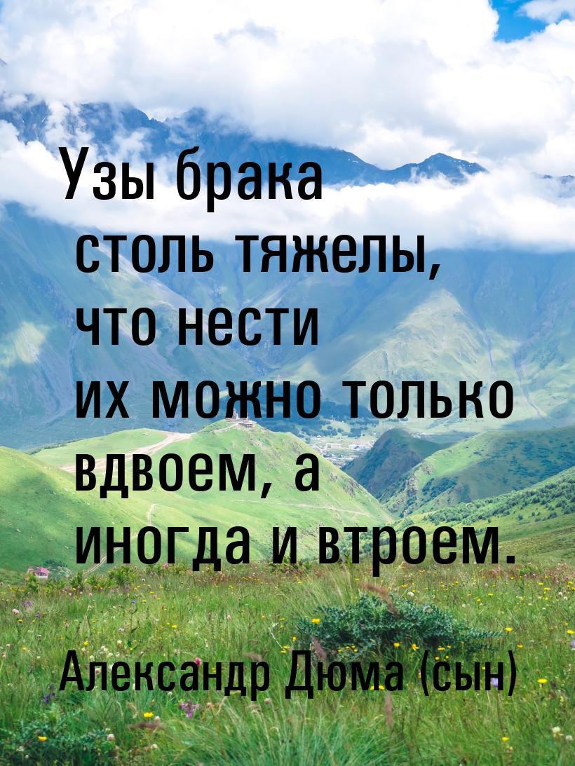 Узы брака столь тяжелы, что нести их можно только вдвоем, а иногда и втроем.