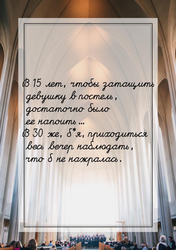 В 15 лет, чтобы затащить девушку в постель, достаточно было ее напоить... В 30 же, б*я, пр