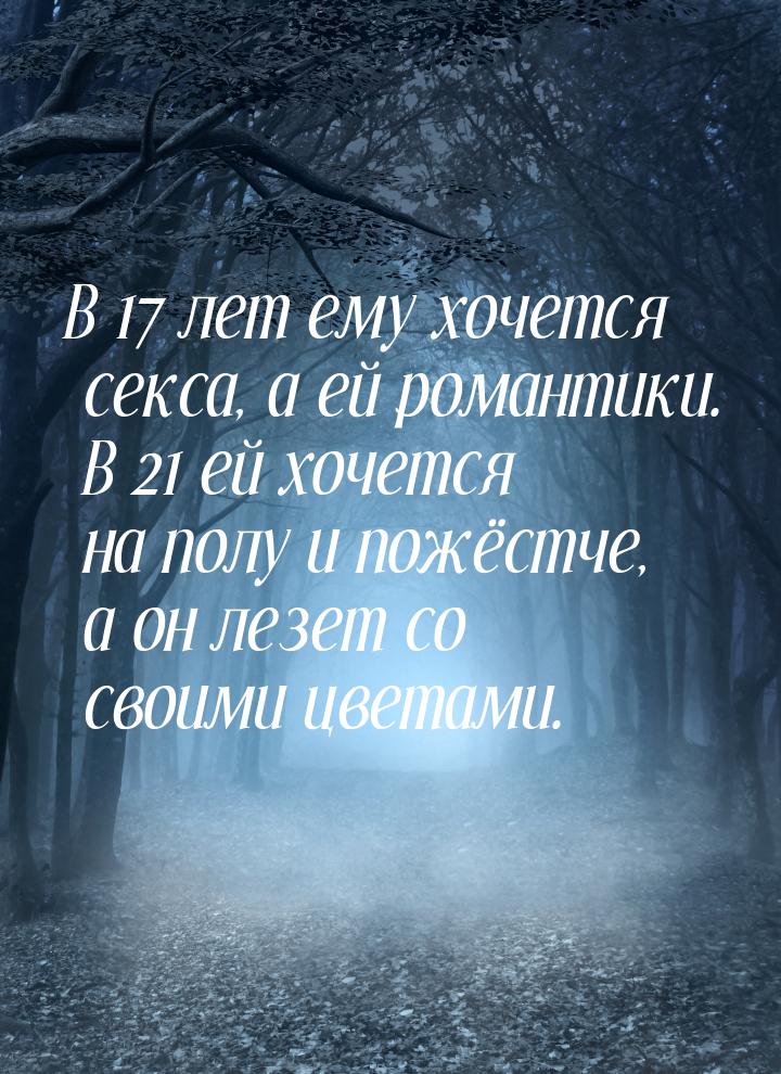 В 17 лет ему хочется секса, а ей романтики. В 21 ей хочется на полу и пожёстче, а он лезет