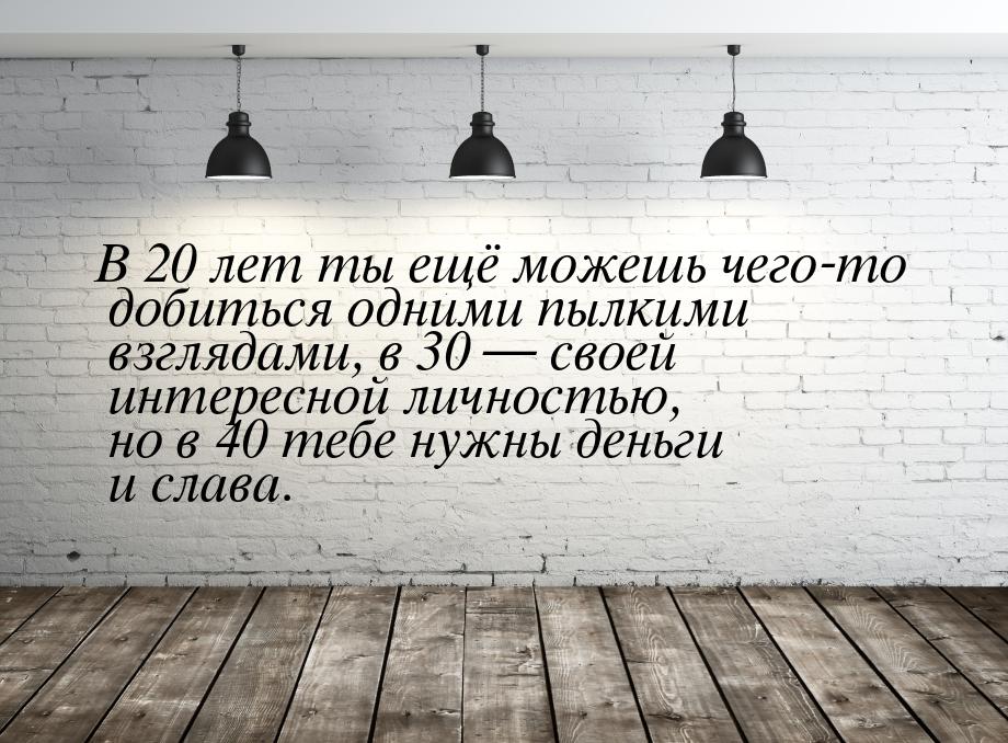 В 20 лет ты ещё можешь чего-то добиться одними пылкими взглядами, в 30  своей интер