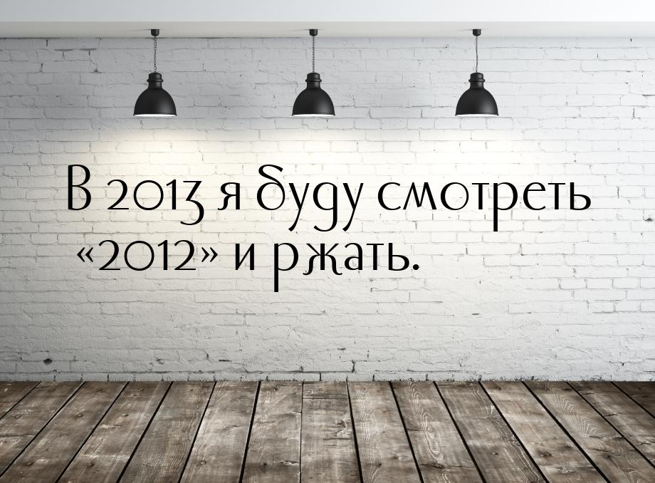 В 2013 я буду смотреть 2012 и ржать.