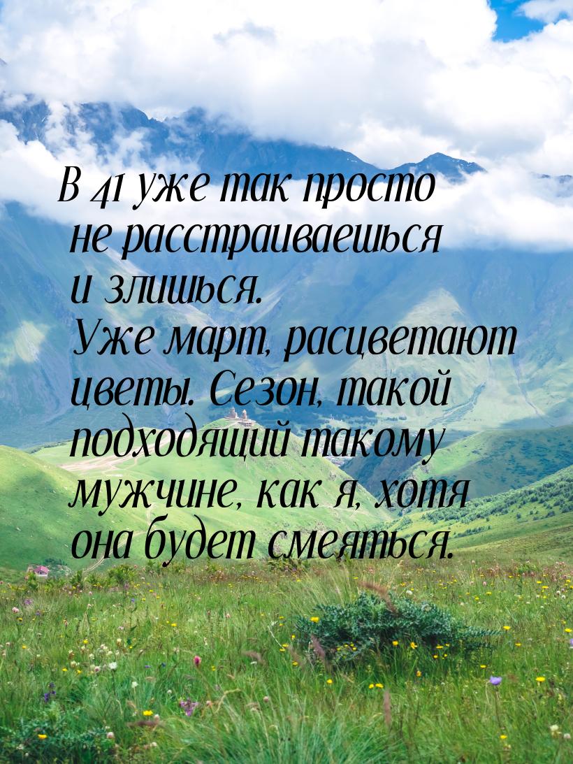 В 41 уже так просто не расстраиваешься и злишься. Уже март, расцветают цветы. Сезон, такой