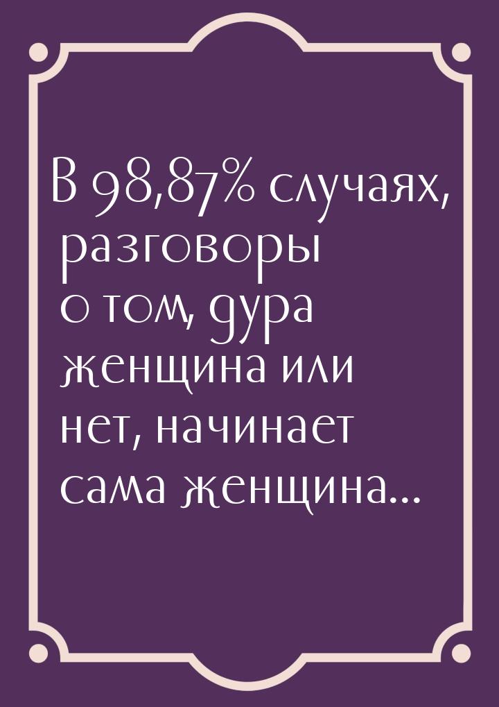 В 98,87% случаях, разговоры о том, дура женщина или нет, начинает сама женщина...