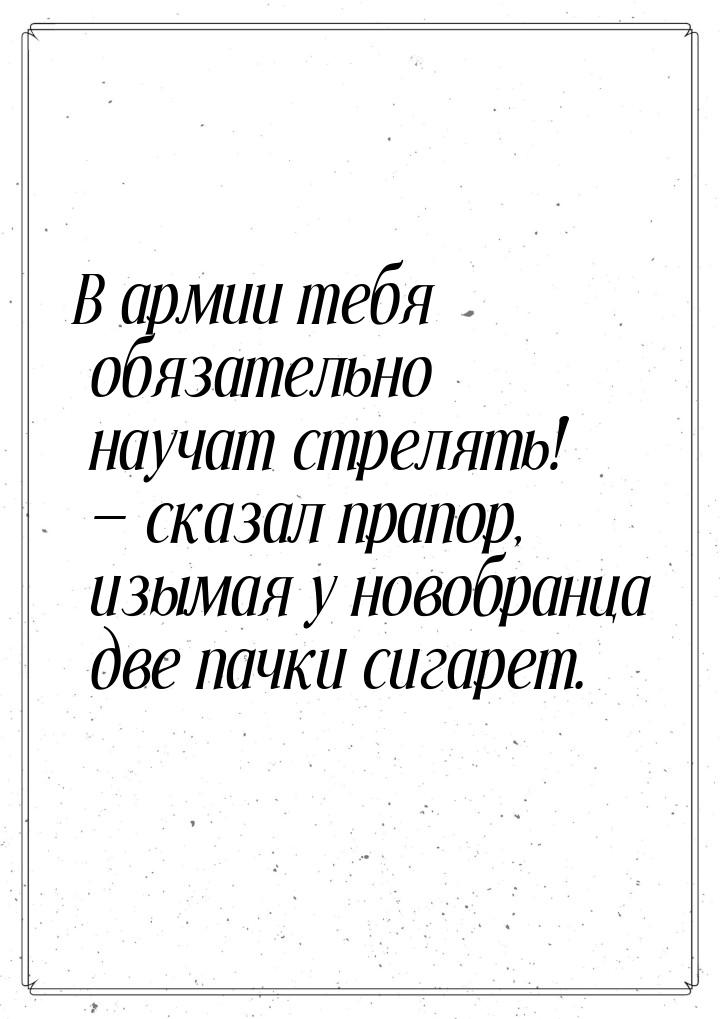 В армии тебя обязательно научат стрелять!  сказал прапор, изымая у новобранца две п