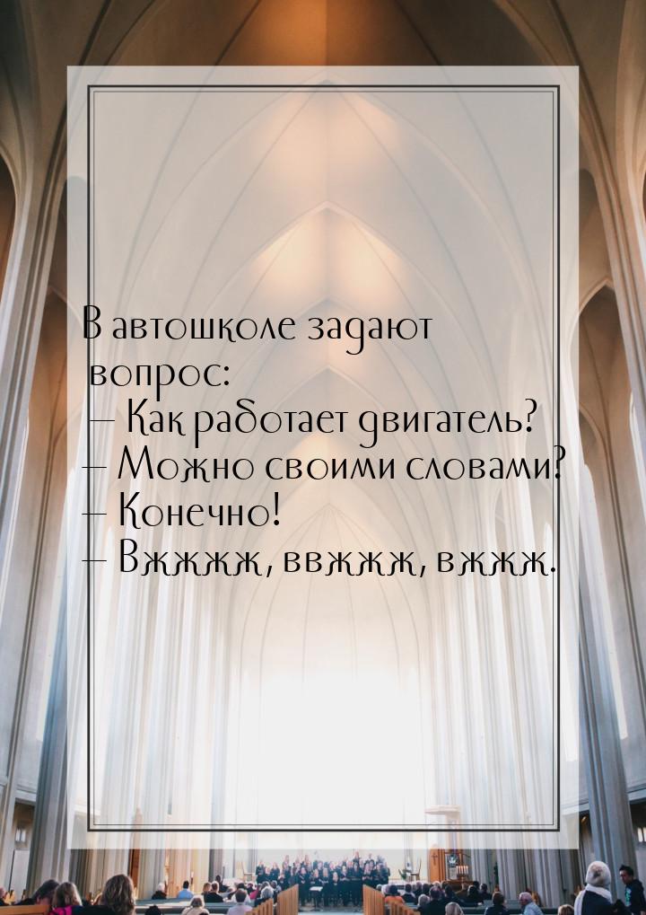 В автошколе задают вопрос:  Как работает двигатель?  Можно своими словами? &