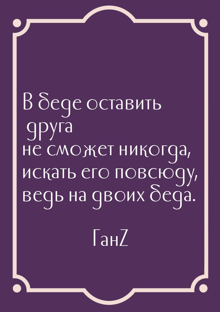 В беде оставить друга не сможет никогда, искать его повсюду, ведь на двоих беда.