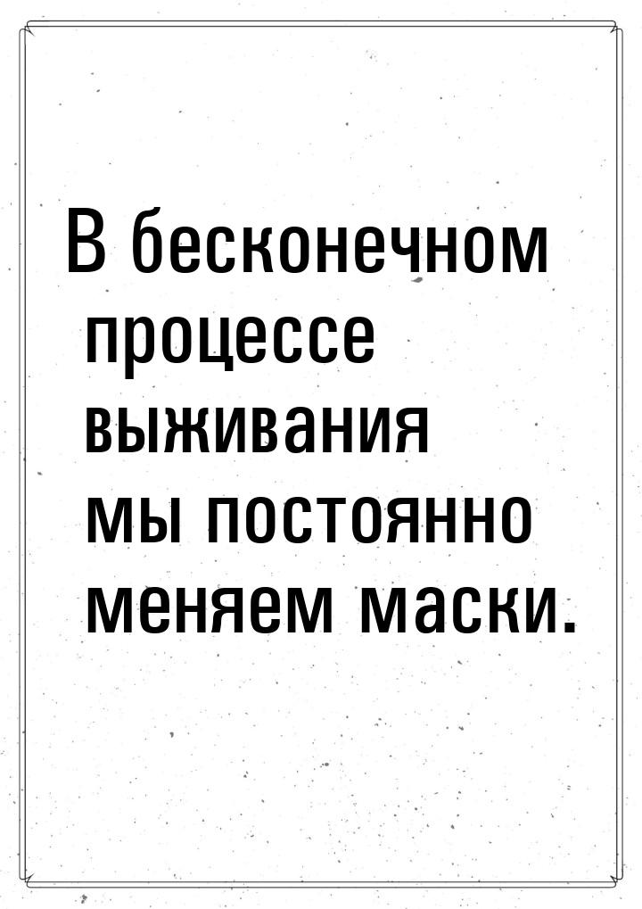 В бесконечном процессе выживания мы постоянно меняем маски.