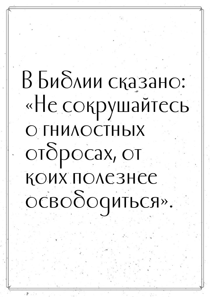 В Библии сказано: Не сокрушайтесь о гнилостных отбросах, от коих полезнее освободит