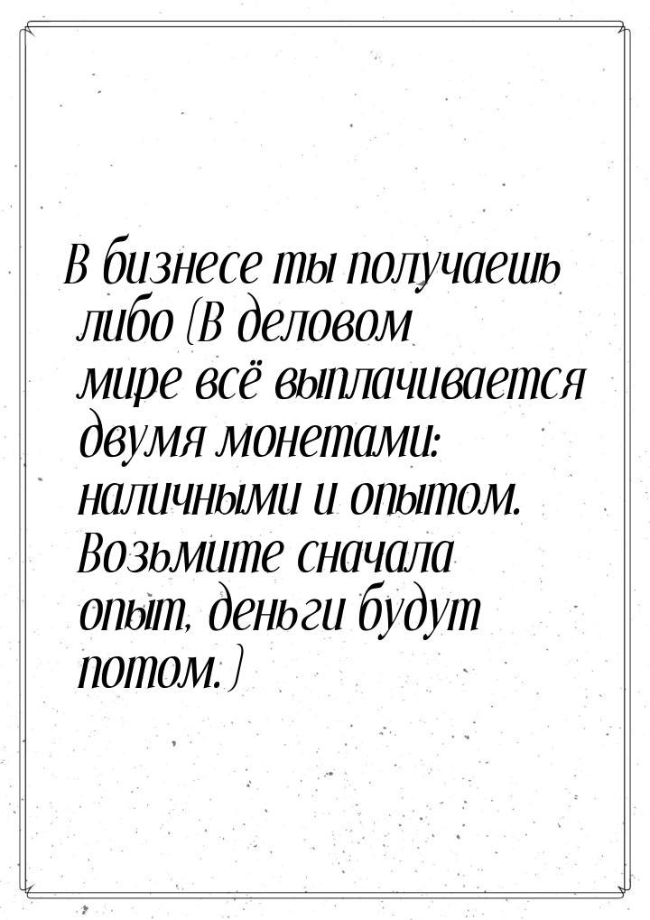 В бизнесе ты получаешь либо (В деловом мире всё выплачивается двумя монетами: наличными и 