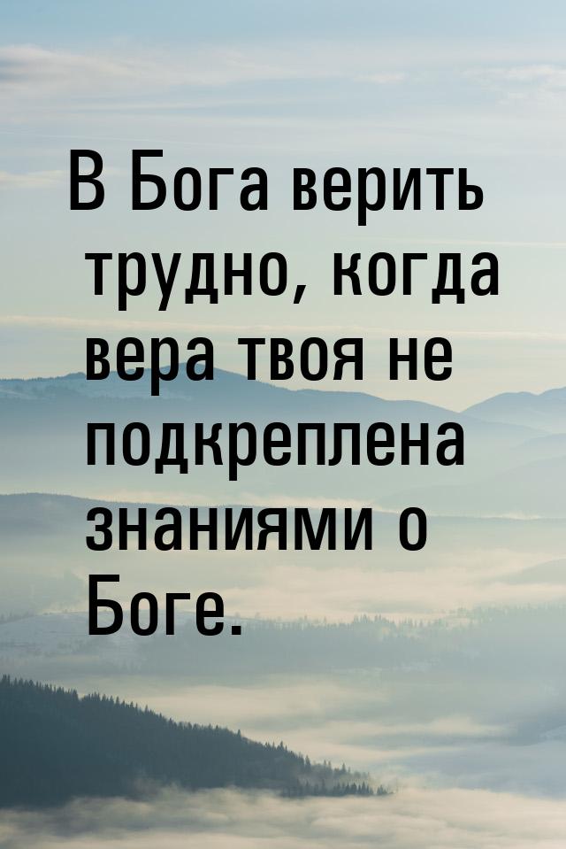 В Бога верить трудно, когда вера твоя не подкреплена знаниями о Боге.