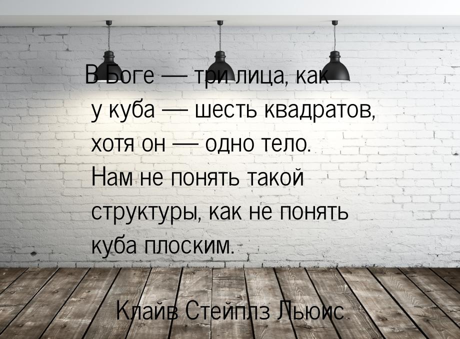 В Боге — три лица, как у куба — шесть квадратов, хотя он — одно тело. Нам не понять такой 