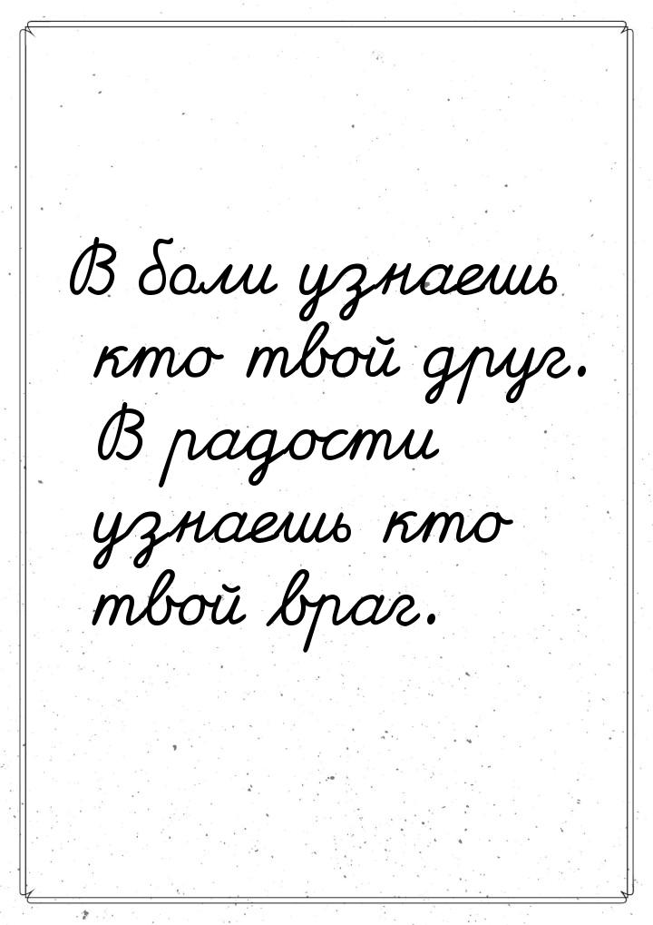 В боли узнаешь кто твой друг. В радости узнаешь кто твой враг.