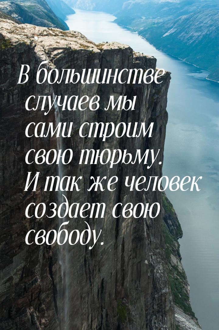 В большинстве случаев мы сами строим свою тюрьму. И так же человек создает свою свободу.