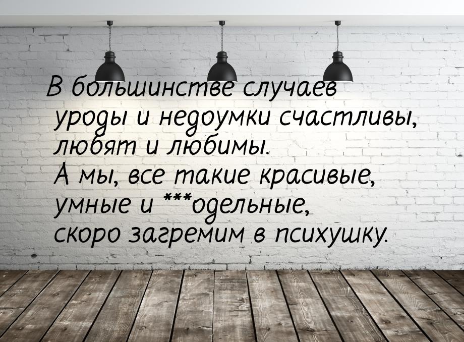 В большинстве случаев уроды и недоумки счастливы, любят и любимы. А мы, все такие красивые