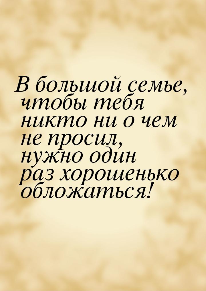 В большой семье, чтобы тебя никто ни о чем не просил, нужно один раз хорошенько обложаться