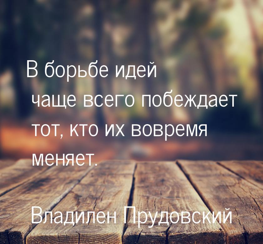 В борьбе идей чаще всего побеждает тот, кто их вовремя меняет.