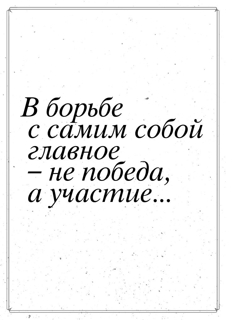 В борьбе с самим собой главное – не победа, а участие...