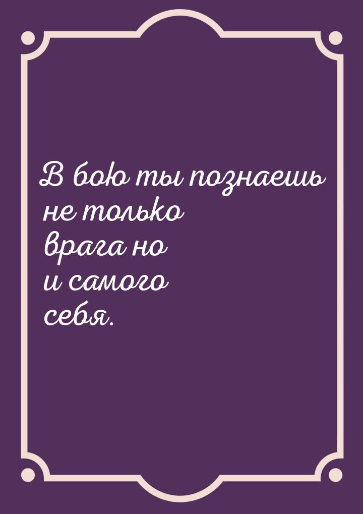 В бою ты познаешь не только врага но и самого себя.