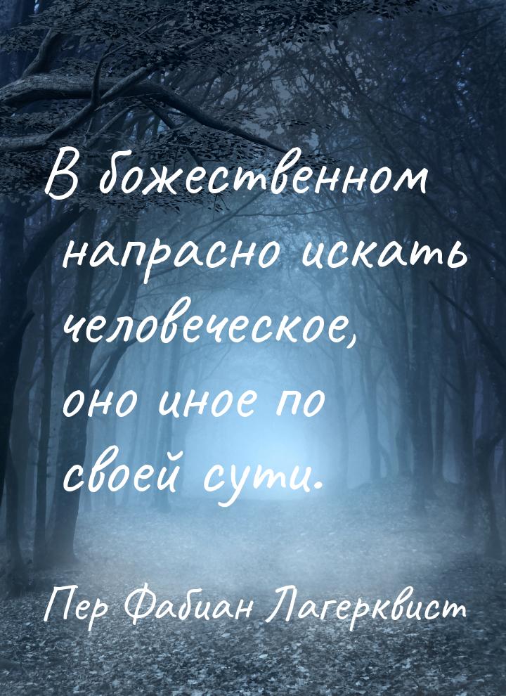 В божественном напрасно искать человеческое, оно иное по своей сути.