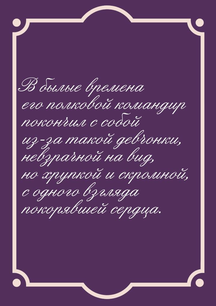 В былые времена его полковой командир покончил с собой из-за такой девчонки, невзрачной на