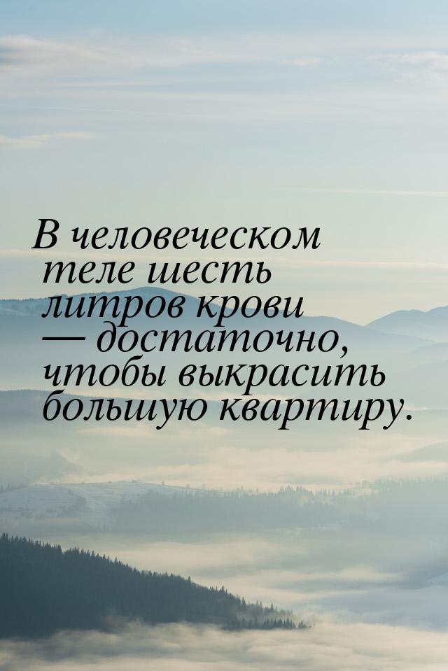 В человеческом теле шесть литров крови  достаточно, чтобы выкрасить большую квартир